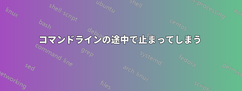 コマンドラインの途中で止まってしまう