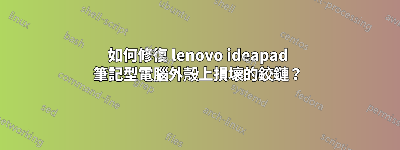 如何修復 lenovo ideapad 筆記型電腦外殼上損壞的鉸鏈？