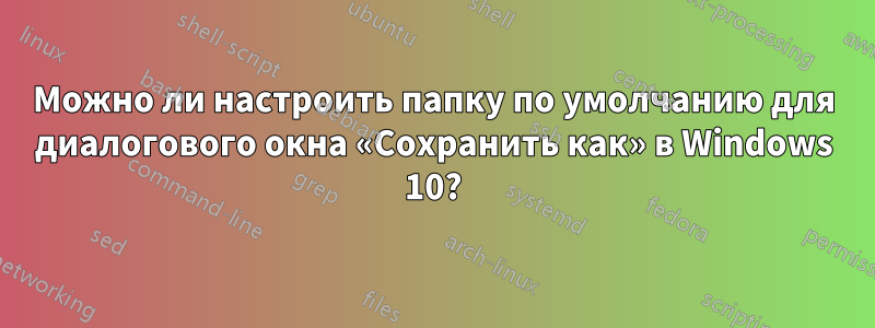 Можно ли настроить папку по умолчанию для диалогового окна «Сохранить как» в Windows 10?