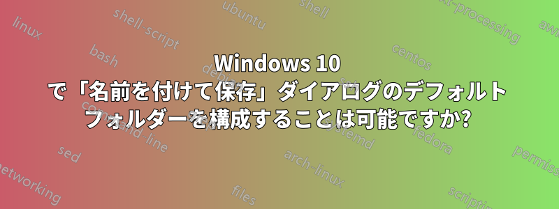 Windows 10 で「名前を付けて保存」ダイアログのデフォルト フォルダーを構成することは可能ですか?