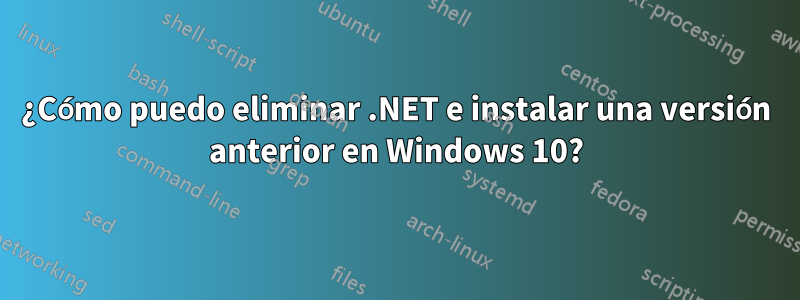 ¿Cómo puedo eliminar .NET e instalar una versión anterior en Windows 10?
