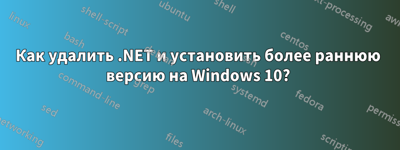 Как удалить .NET и установить более раннюю версию на Windows 10?