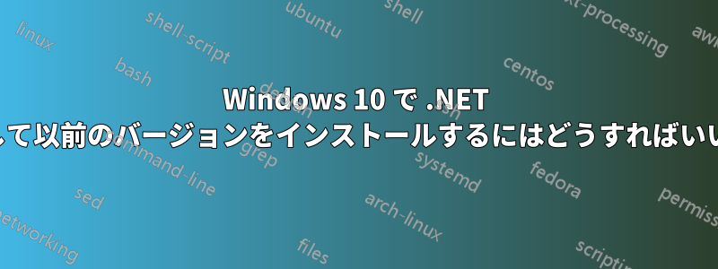 Windows 10 で .NET を削除して以前のバージョンをインストールするにはどうすればいいですか