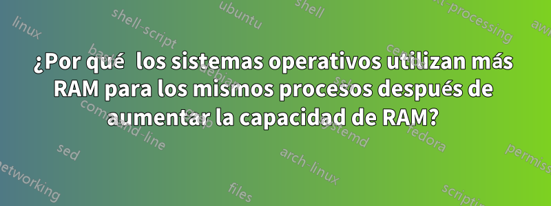 ¿Por qué los sistemas operativos utilizan más RAM para los mismos procesos después de aumentar la capacidad de RAM?