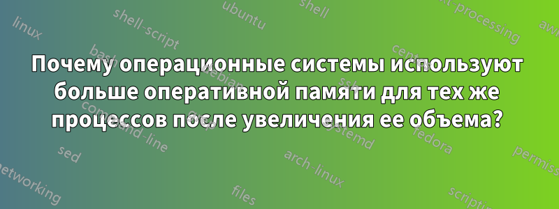 Почему операционные системы используют больше оперативной памяти для тех же процессов после увеличения ее объема?