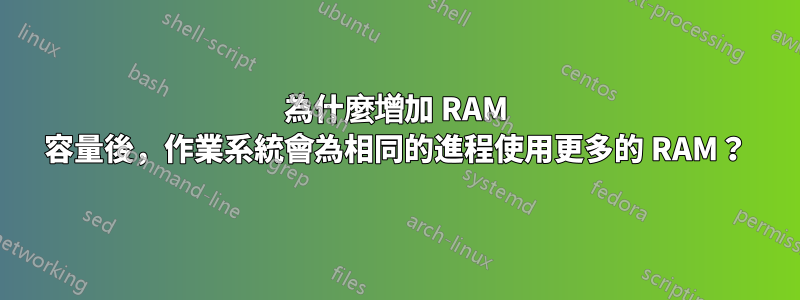 為什麼增加 RAM 容量後，作業系統會為相同的進程使用更多的 RAM？