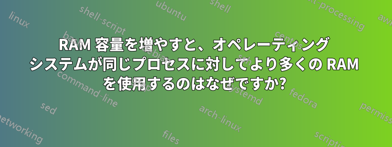 RAM 容量を増やすと、オペレーティング システムが同じプロセスに対してより多くの RAM を使用するのはなぜですか?