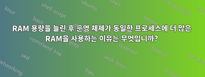 RAM 용량을 늘린 후 운영 체제가 동일한 프로세스에 더 많은 RAM을 사용하는 이유는 무엇입니까?