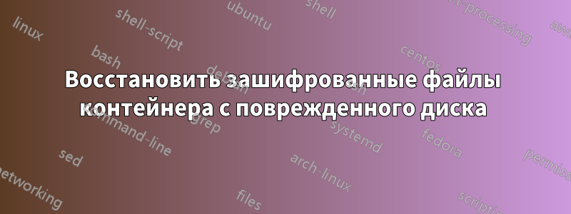 Восстановить зашифрованные файлы контейнера с поврежденного диска