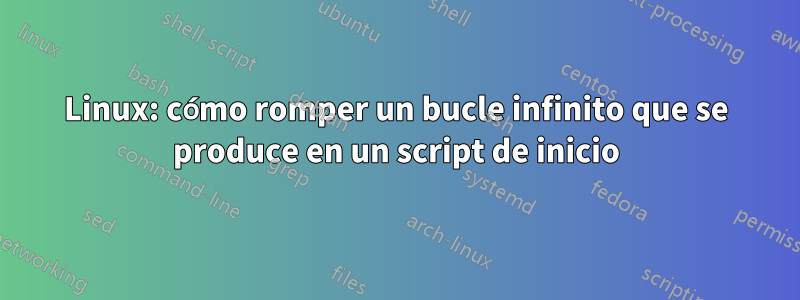 Linux: cómo romper un bucle infinito que se produce en un script de inicio