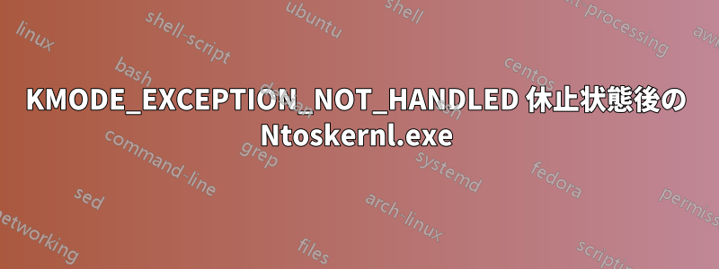 KMODE_EXCEPTION_NOT_HANDLED 休止状態後の Ntoskernl.exe