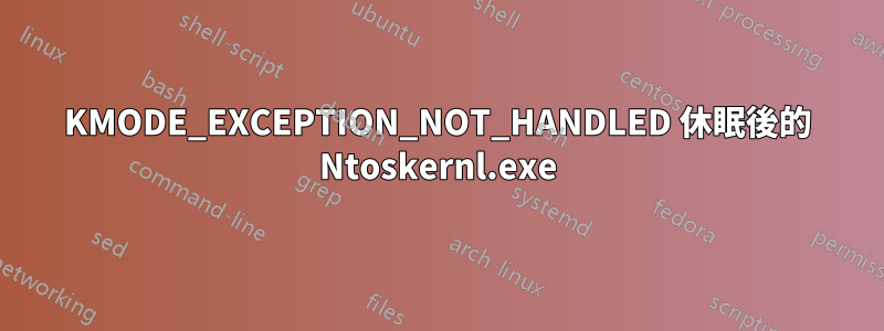 KMODE_EXCEPTION_NOT_HANDLED 休眠後的 Ntoskernl.exe