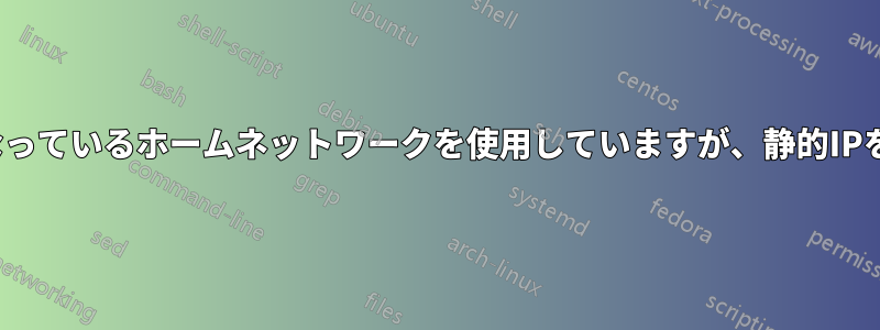 DHCPが有効になっているホームネットワークを使用していますが、静的IPを設定できません