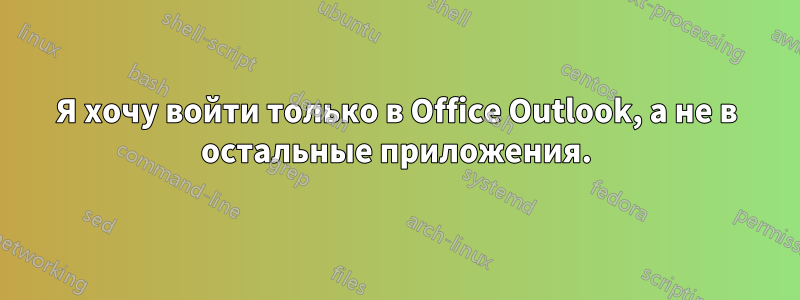 Я хочу войти только в Office Outlook, а не в остальные приложения.