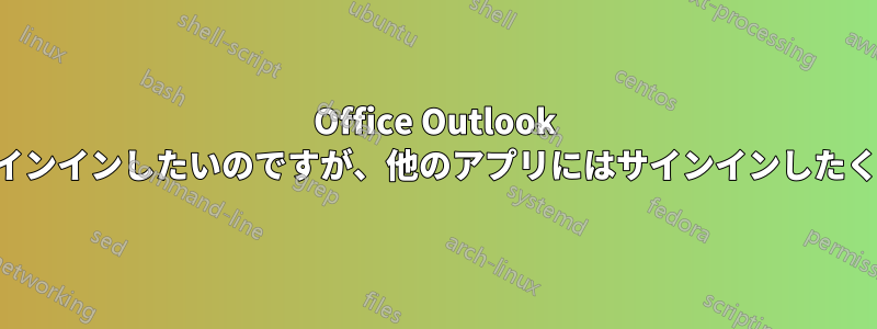 Office Outlook にのみサインインしたいのですが、他のアプリにはサインインしたくないです