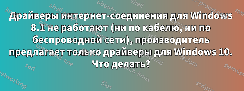 Драйверы интернет-соединения для Windows 8.1 не работают (ни по кабелю, ни по беспроводной сети), производитель предлагает только драйверы для Windows 10. Что делать?