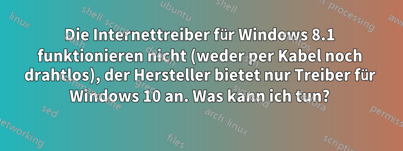 Die Internettreiber für Windows 8.1 funktionieren nicht (weder per Kabel noch drahtlos), der Hersteller bietet nur Treiber für Windows 10 an. Was kann ich tun?