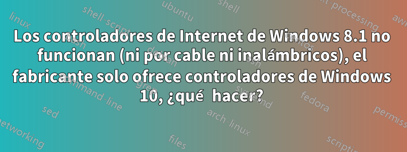 Los controladores de Internet de Windows 8.1 no funcionan (ni por cable ni inalámbricos), el fabricante solo ofrece controladores de Windows 10, ¿qué hacer?