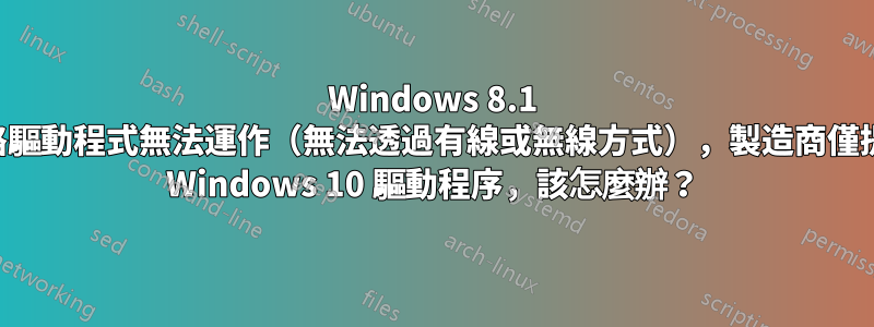 Windows 8.1 網路驅動程式無法運作（無法透過有線或無線方式），製造商僅提供 Windows 10 驅動程序，該怎麼辦？