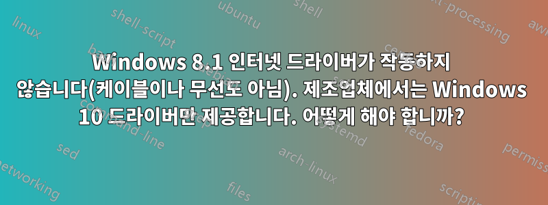 Windows 8.1 인터넷 드라이버가 작동하지 않습니다(케이블이나 무선도 아님). 제조업체에서는 Windows 10 드라이버만 제공합니다. 어떻게 해야 합니까?