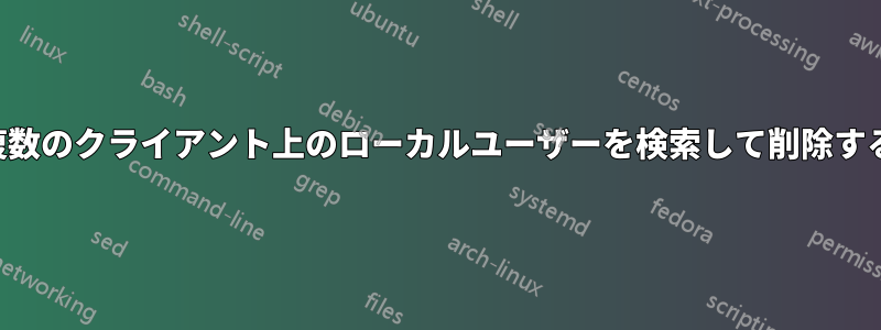 複数のクライアント上のローカルユーザーを検索して削除する