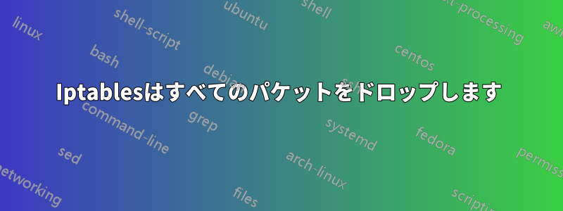 Iptablesはすべてのパケットをドロップします