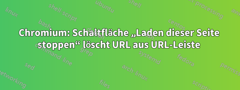 Chromium: Schaltfläche „Laden dieser Seite stoppen“ löscht URL aus URL-Leiste