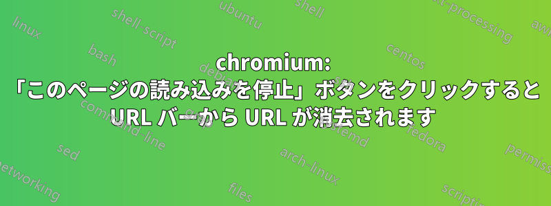 chromium: 「このページの読み込みを停止」ボタンをクリックすると URL バーから URL が消去されます