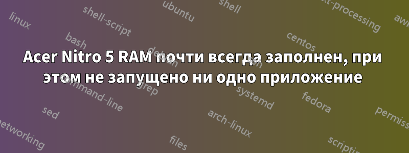 Acer Nitro 5 RAM почти всегда заполнен, при этом не запущено ни одно приложение
