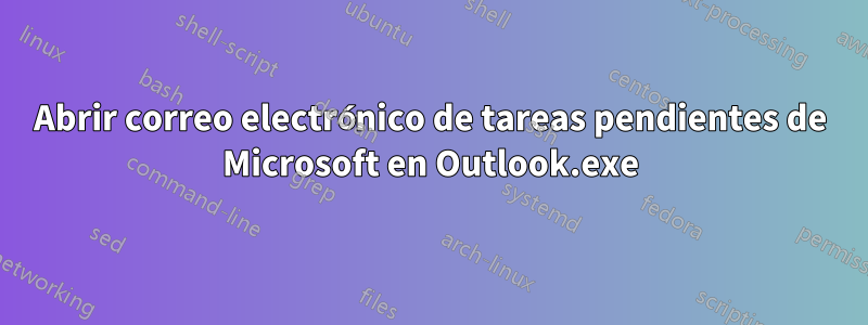 Abrir correo electrónico de tareas pendientes de Microsoft en Outlook.exe