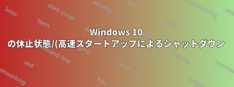 Windows 10 の休止状態/(高速スタートアップによるシャットダウン) は機能しません。完全なシャットダウン/再起動のみが機能します。