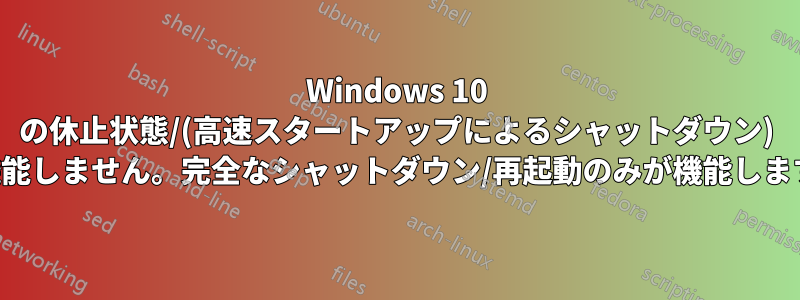 Windows 10 の休止状態/(高速スタートアップによるシャットダウン) は機能しません。完全なシャットダウン/再起動のみが機能します。