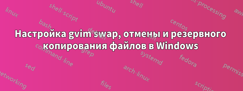 Настройка gvim swap, отмены и резервного копирования файлов в Windows