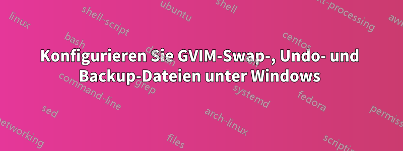 Konfigurieren Sie GVIM-Swap-, Undo- und Backup-Dateien unter Windows