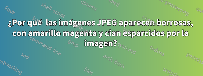 ¿Por qué las imágenes JPEG aparecen borrosas, con amarillo magenta y cian esparcidos por la imagen?