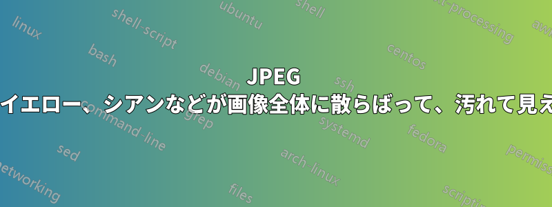 JPEG 画像が、マゼンタ、イエロー、シアンなどが画像全体に散らばって、汚れて見えるのはなぜですか?