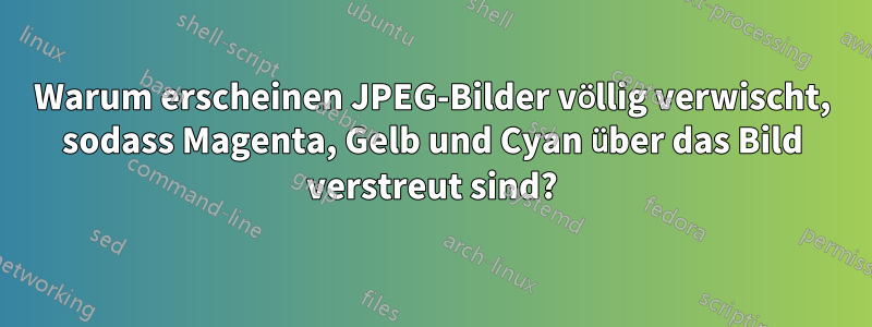 Warum erscheinen JPEG-Bilder völlig verwischt, sodass Magenta, Gelb und Cyan über das Bild verstreut sind?