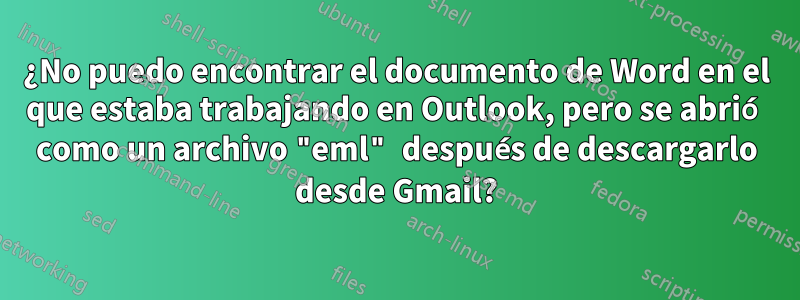 ¿No puedo encontrar el documento de Word en el que estaba trabajando en Outlook, pero se abrió como un archivo "eml" después de descargarlo desde Gmail?