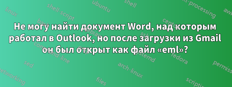 Не могу найти документ Word, над которым работал в Outlook, но после загрузки из Gmail он был открыт как файл «eml»?