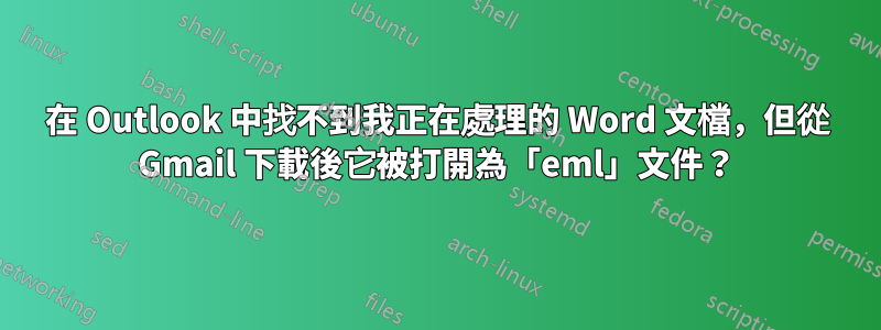 在 Outlook 中找不到我正在處理的 Word 文檔，但從 Gmail 下載後它被打開為「eml」文件？