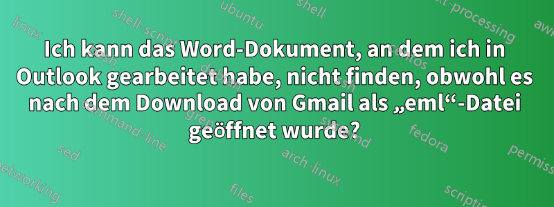 Ich kann das Word-Dokument, an dem ich in Outlook gearbeitet habe, nicht finden, obwohl es nach dem Download von Gmail als „eml“-Datei geöffnet wurde?