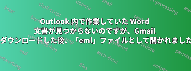 Outlook 内で作業していた Word 文書が見つからないのですが、Gmail からダウンロードした後、「eml」ファイルとして開かれましたか?