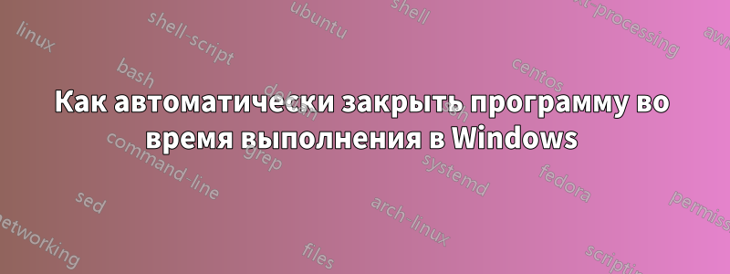 Как автоматически закрыть программу во время выполнения в Windows