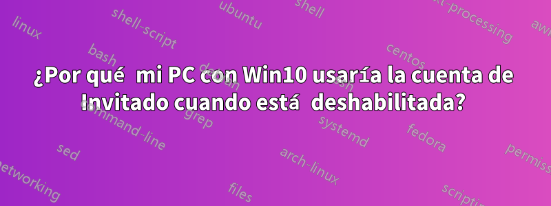 ¿Por qué mi PC con Win10 usaría la cuenta de Invitado cuando está deshabilitada?