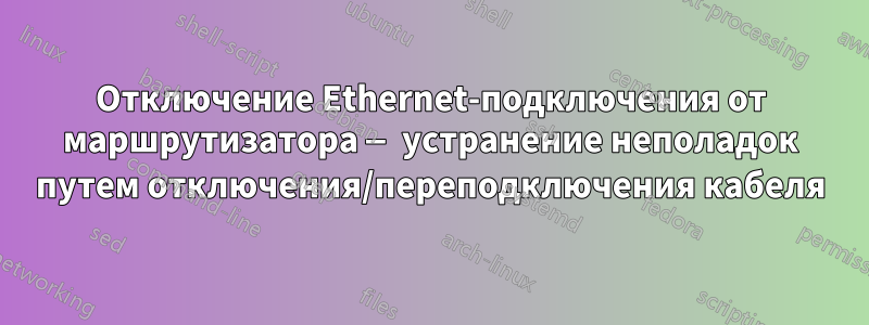 Отключение Ethernet-подключения от маршрутизатора — устранение неполадок путем отключения/переподключения кабеля
