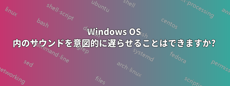 Windows OS 内のサウンドを意図的に遅らせることはできますか?