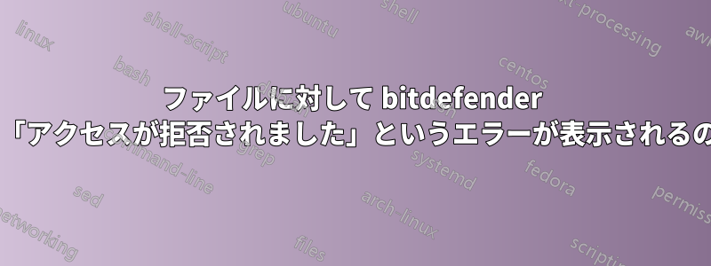 ファイルに対して bitdefender を実行した後に「アクセスが拒否されました」というエラーが表示されるのはなぜですか?