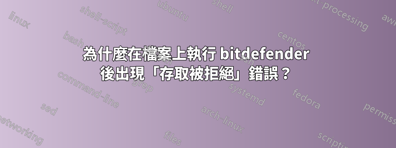 為什麼在檔案上執行 bitdefender 後出現「存取被拒絕」錯誤？