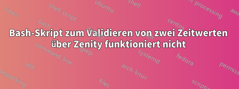 Bash-Skript zum Validieren von zwei Zeitwerten über Zenity funktioniert nicht
