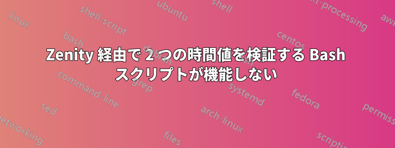 Zenity 経由で 2 つの時間値を検証する Bash スクリプトが機能しない